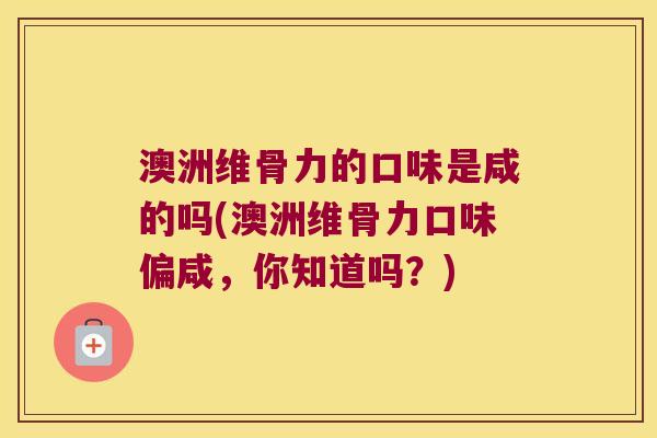 澳洲维骨力的口味是咸的吗(澳洲维骨力口味偏咸,你知道吗?)