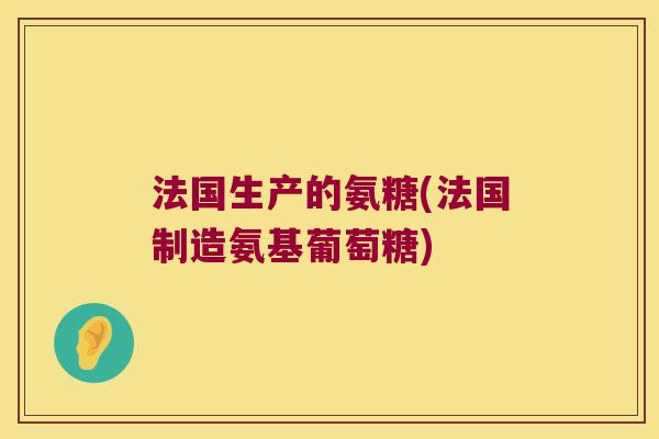 法国生产的氨糖(法国制造氨基葡萄糖)