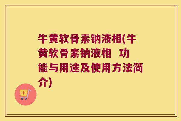 牛黄软骨素钠液相(牛黄软骨素钠液相 功能与用途及使用方法简介)
