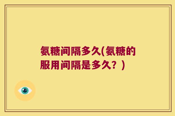氨糖间隔多久(氨糖的服用间隔是多久?)