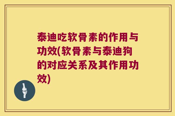 泰迪吃软骨素的作用与功效(软骨素与泰迪狗的对应关系及其作用功效)