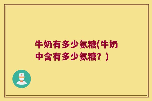 牛奶有多少氨糖(牛奶中含有多少氨糖?)