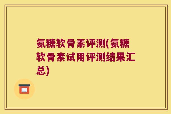氨糖软骨素评测(氨糖软骨素试用评测结果汇总)