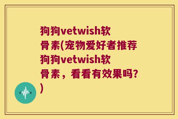 狗狗vetwish软骨素(宠物爱好者推荐狗狗vetwish软骨素,看看有效果吗?)