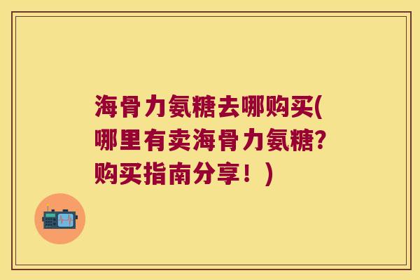 海骨力氨糖去哪购买(哪里有卖海骨力氨糖?购买指南分享!)