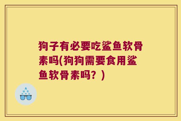 狗子有必要吃鲨鱼软骨素吗(狗狗需要食用鲨鱼软骨素吗?)