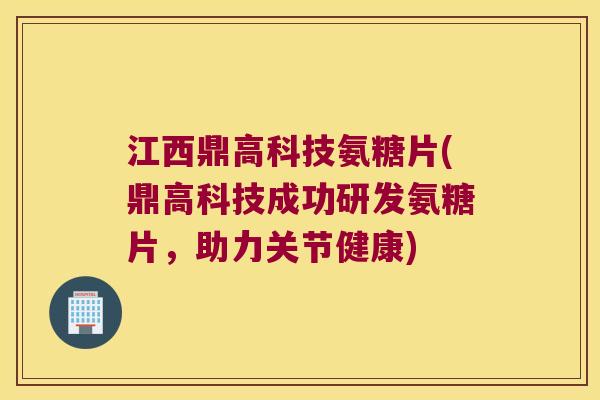 江西鼎高科技氨糖片(鼎高科技成功研发氨糖片,助力关节健康)