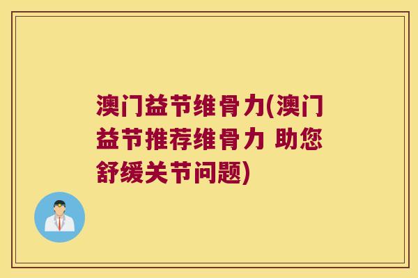 澳门益节维骨力(澳门益节推荐维骨力 助您舒缓关节问题)