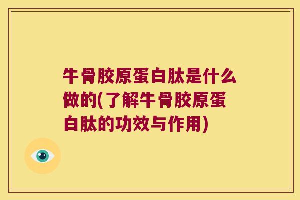 牛骨胶原蛋白肽是什么做的(了解牛骨胶原蛋白肽的功效与作用)