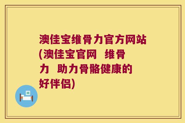 澳佳宝维骨力官方网站(澳佳宝官网 维骨力 助力骨骼健康的好伴侣)