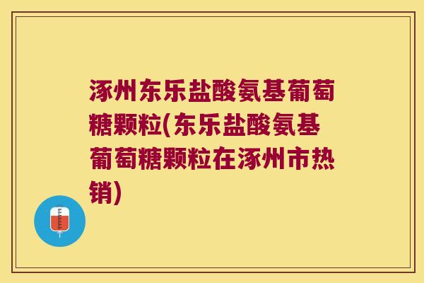 涿州东乐盐酸氨基葡萄糖颗粒(东乐盐酸氨基葡萄糖颗粒在涿州市热销)