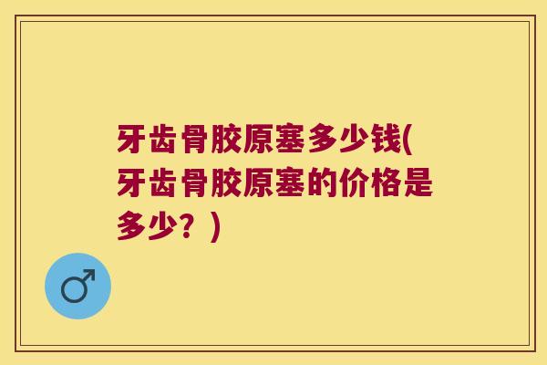 牙齿骨胶原塞多少钱(牙齿骨胶原塞的价格是多少?)