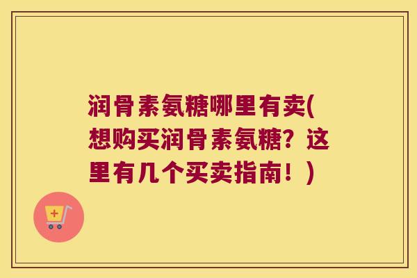 润骨素氨糖哪里有卖(想购买润骨素氨糖?这里有几个买卖指南!)