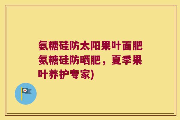 氨糖硅防太阳果叶面肥氨糖硅防晒肥,夏季果叶养护专家)