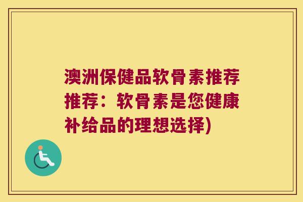 澳洲保健品软骨素推荐推荐:软骨素是您健康补给品的理想选择)