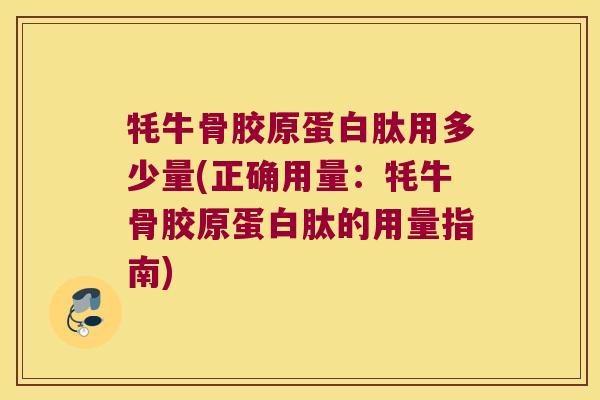 牦牛骨胶原蛋白肽用多少量(正确用量：牦牛骨胶原蛋白肽的用量指南)