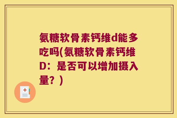 氨糖软骨素钙维d能多吃吗(氨糖软骨素钙维D:是否可以增加摄入量?)