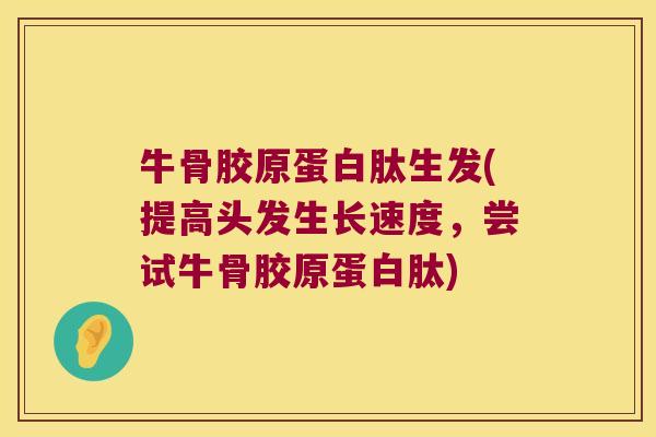 牛骨胶原蛋白肽生发(提高头发生长速度，尝试牛骨胶原蛋白肽)