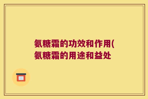 氨糖霜的功效和作用(氨糖霜的用途和益处 氨糖霜的功效和作用(氨糖霜的用途和益处