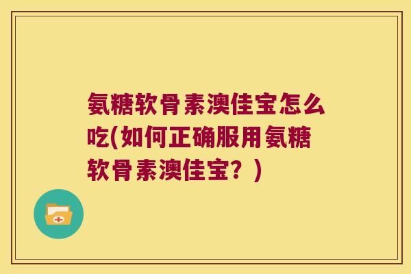 氨糖软骨素澳佳宝怎么吃(如何正确服用氨糖软骨素澳佳宝?)