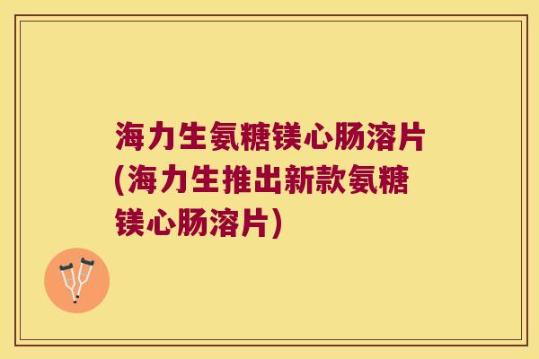 海力生氨糖镁心肠溶片(海力生推出新款氨糖镁心肠溶片)