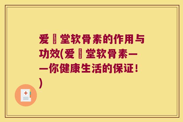 爱粧堂软骨素的作用与功效(爱粧堂软骨素——你健康生活的保证!)