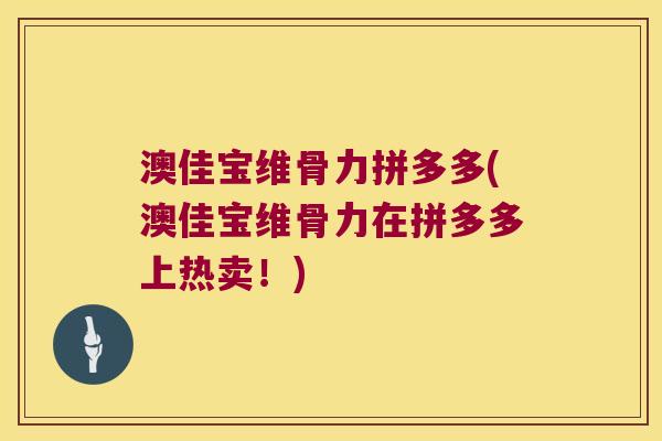 澳佳宝维骨力拼多多(澳佳宝维骨力在拼多多上热卖!)