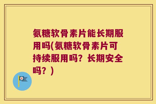 氨糖软骨素片能长期服用吗(氨糖软骨素片可持续服用吗？长期安全吗？)
