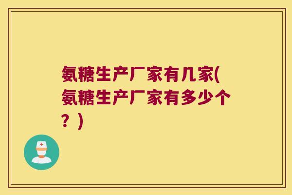 氨糖生产厂家有几家(氨糖生产厂家有多少个?)