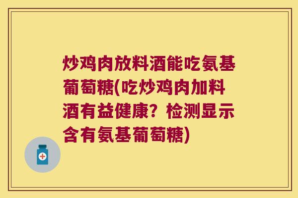 炒鸡肉放料酒能吃氨基葡萄糖(吃炒鸡肉加料酒有益健康?检测显示含有氨基葡萄糖)
