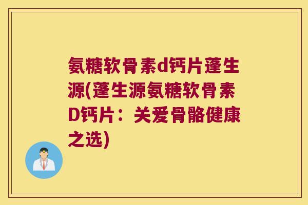 氨糖软骨素d钙片蓬生源(蓬生源氨糖软骨素D钙片:关爱骨骼健康之选)