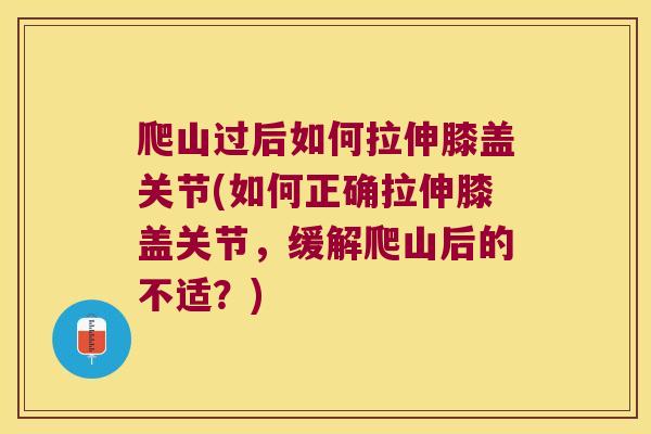 爬山过后如何拉伸膝盖关节(如何正确拉伸膝盖关节,缓解爬山后的不适?)