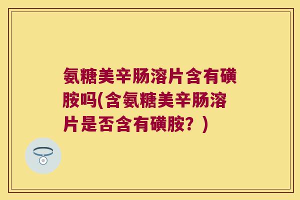 氨糖美辛肠溶片含有磺胺吗(含氨糖美辛肠溶片是否含有磺胺?)