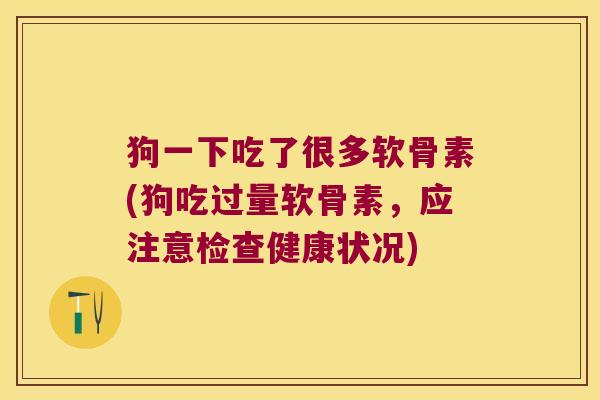 狗一下吃了很多软骨素(狗吃过量软骨素,应注意检查健康状况) 狗一下吃了很多软骨素(狗吃过量软骨素,应注意检查健康状况)