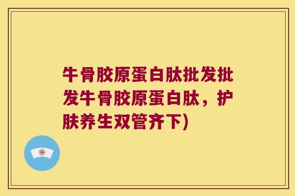 牛骨胶原蛋白肽批发批发牛骨胶原蛋白肽,护肤养生双管齐下)