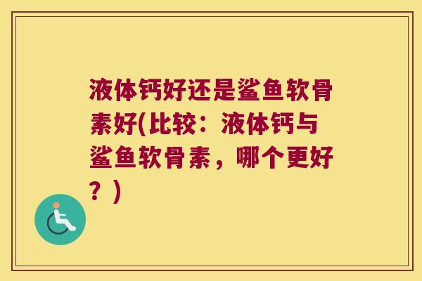 液体钙好还是鲨鱼软骨素好(比较:液体钙与鲨鱼软骨素,哪个更好?)
