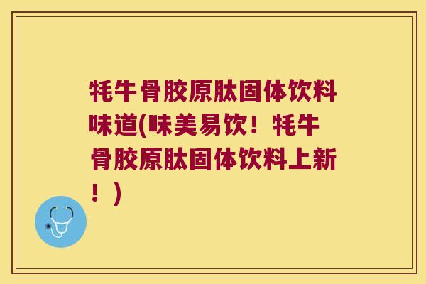 牦牛骨胶原肽固体饮料味道(味美易饮!牦牛骨胶原肽固体饮料上新!)