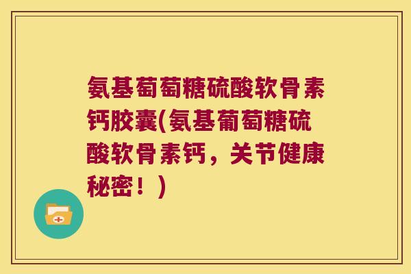 氨基萄萄糖硫酸软骨素钙胶囊(氨基葡萄糖硫酸软骨素钙,关节健康秘密!)