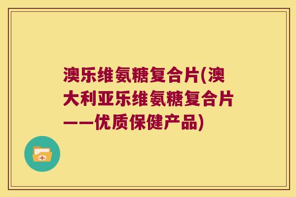 澳乐维氨糖复合片(澳大利亚乐维氨糖复合片——优质保健产品)