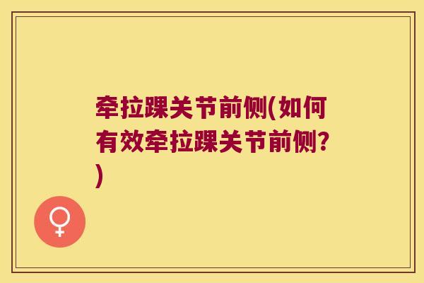 牵拉踝关节前侧(如何有效牵拉踝关节前侧?)