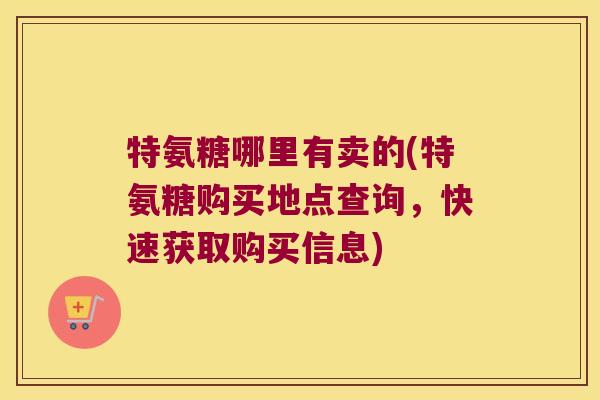 特氨糖哪里有卖的(特氨糖购买地点查询,快速获取购买信息)