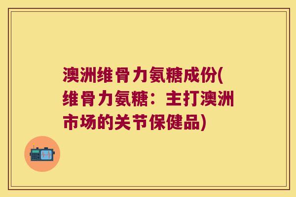 澳洲维骨力氨糖成份(维骨力氨糖：主打澳洲市场的关节保健品)