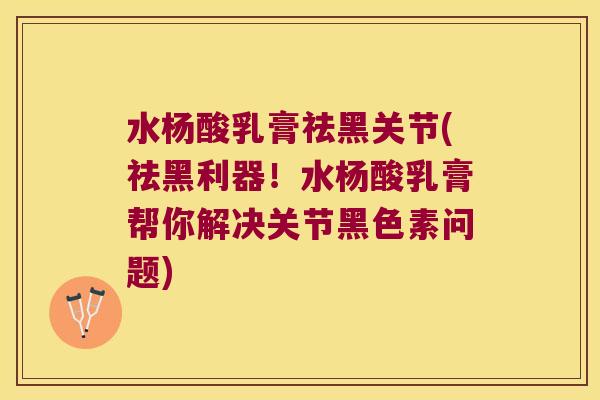 水杨酸乳膏祛黑关节(祛黑利器!水杨酸乳膏帮你解决关节黑色素问题) 水杨酸乳膏祛黑关节(祛黑利器!水杨酸乳膏帮你解决关节黑色素问题)