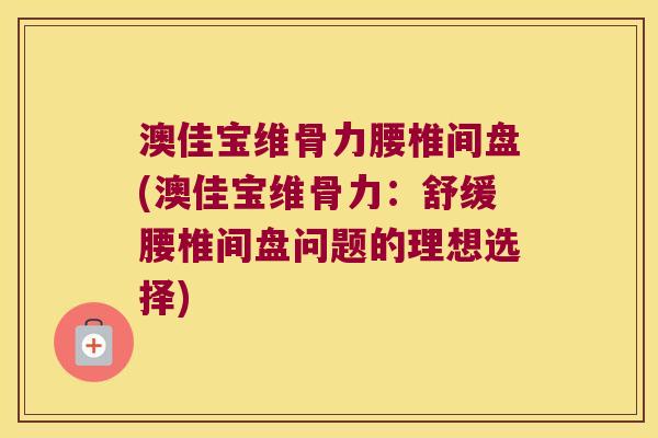 澳佳宝维骨力腰椎间盘(澳佳宝维骨力:舒缓腰椎间盘问题的理想选择)