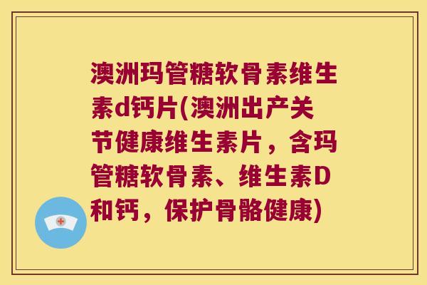 澳洲玛管糖软骨素维生素d钙片(澳洲出产关节健康维生素片,含玛管糖软骨素、维生素D和钙,保护骨骼健康)