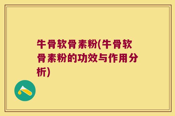 牛骨软骨素粉(牛骨软骨素粉的功效与作用分析) 牛骨软骨素粉(牛骨软骨素粉的功效与作用分析)