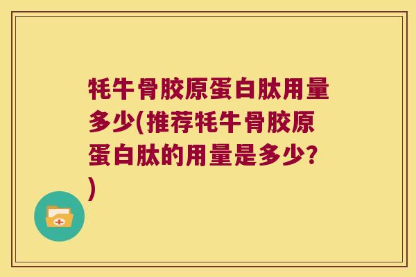牦牛骨胶原蛋白肽用量多少(推荐牦牛骨胶原蛋白肽的用量是多少?)