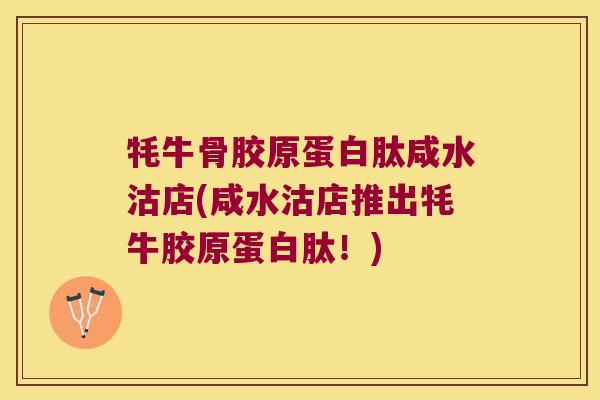 牦牛骨胶原蛋白肽咸水沽店(咸水沽店推出牦牛胶原蛋白肽!)