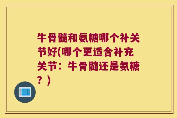 牛骨髓和氨糖哪个补关节好(哪个更适合补充关节:牛骨髓还是氨糖?)