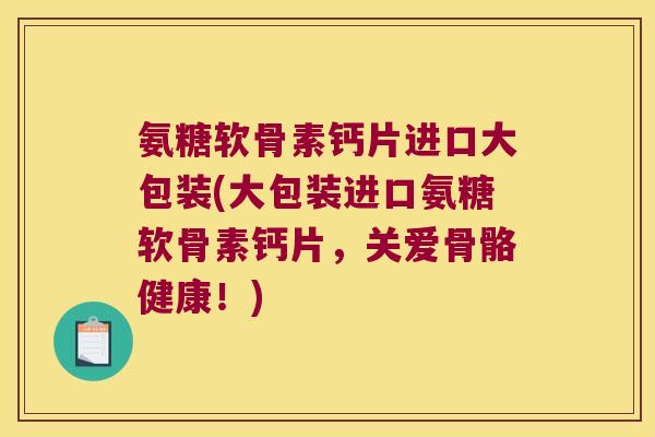 氨糖软骨素钙片进口大包装(大包装进口氨糖软骨素钙片,关爱骨骼健康!)